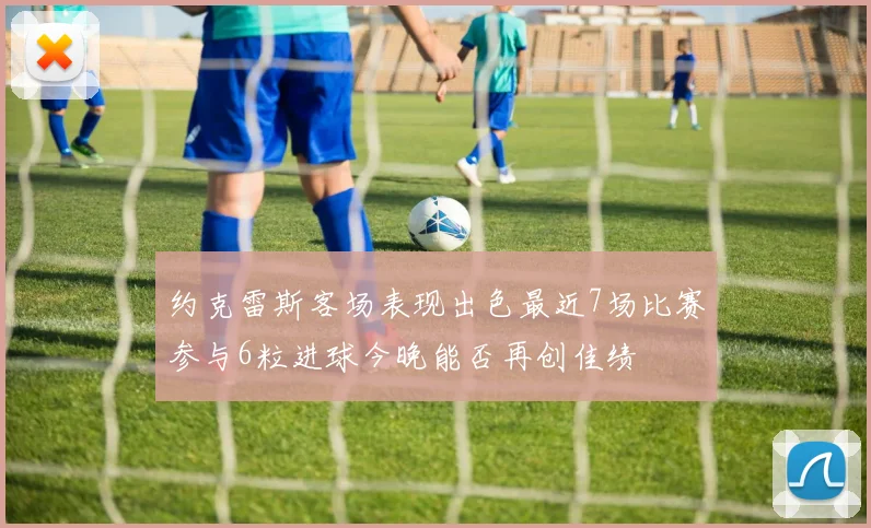 约克雷斯客场表现出色最近7场比赛参与6粒进球今晚能否再创佳绩