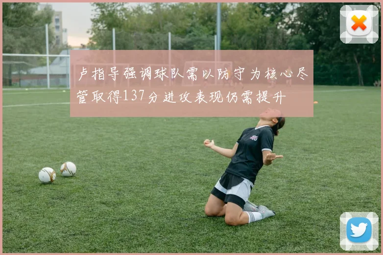 卢指导强调球队需以防守为核心尽管取得137分进攻表现仍需提升