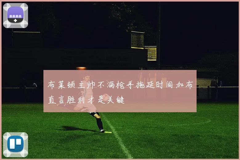 布莱顿主帅不满枪手拖延时间加布直言胜利才是关键