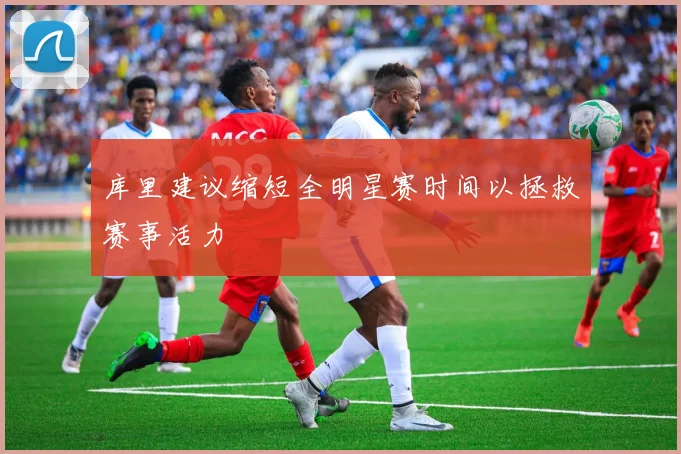 库里建议缩短全明星赛时间以拯救赛事活力