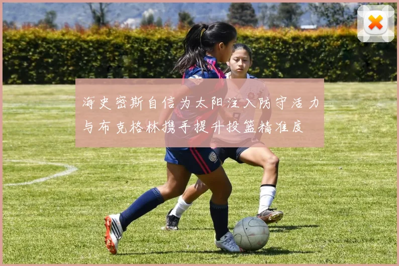 海史密斯自信为太阳注入防守活力与布克格林携手提升投篮精准度