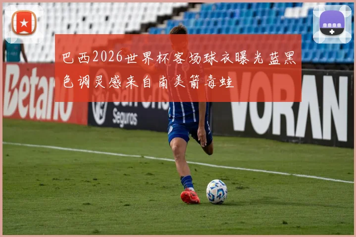 巴西2026世界杯客场球衣曝光蓝黑色调灵感来自南美箭毒蛙