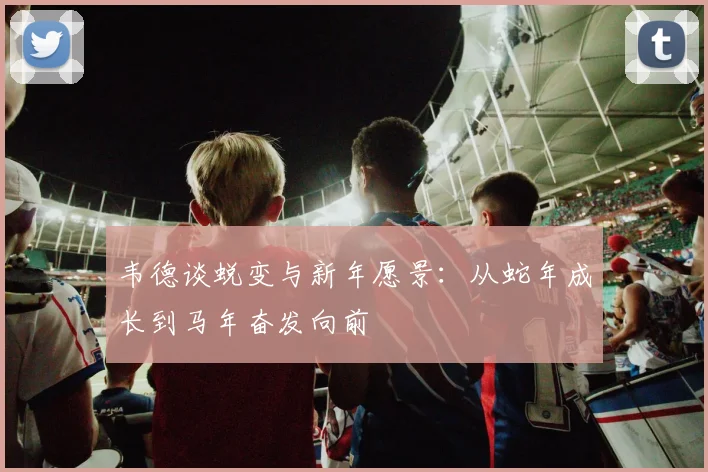 韦德谈蜕变与新年愿景：从蛇年成长到马年奋发向前