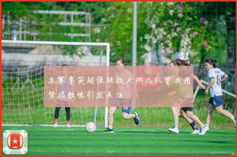 本赛季英超保级战火热几队曾共用努诺教练引发关注