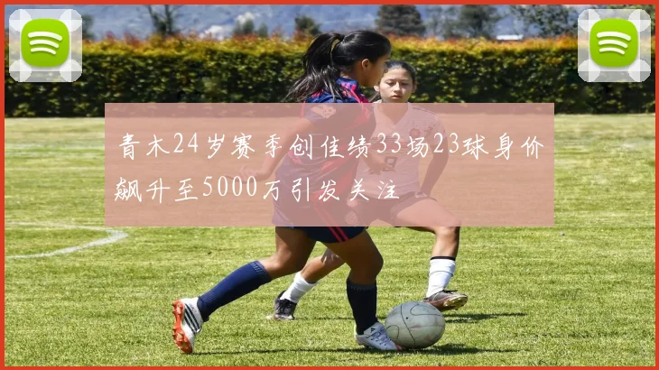 青木24岁赛季创佳绩33场23球身价飙升至5000万引发关注