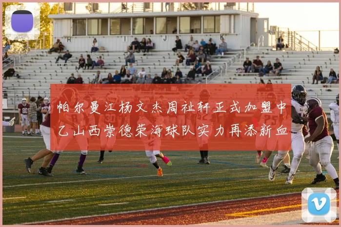帕尔曼江杨文杰周祉轩正式加盟中乙山西崇德荣海球队实力再添新血