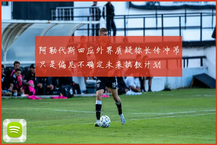 阿勒代斯回应外界质疑称长传冲吊只是偏见不确定未来执教计划