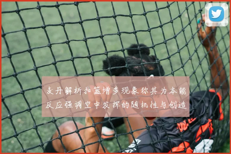 麦丹解析扣篮增多现象称其为本能反应强调空中发挥的随机性与创造力