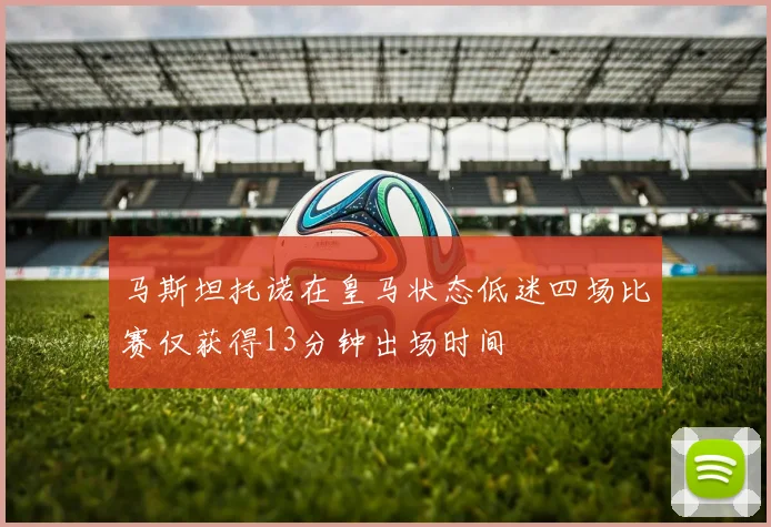 马斯坦托诺在皇马状态低迷四场比赛仅获得13分钟出场时间