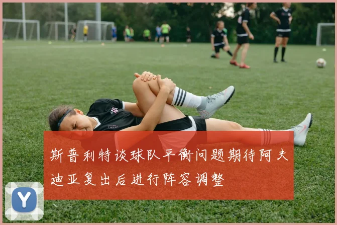 斯普利特谈球队平衡问题期待阿夫迪亚复出后进行阵容调整