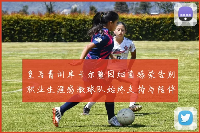 皇马青训库卡尔隆因细菌感染告别职业生涯感激球队始终支持与陪伴