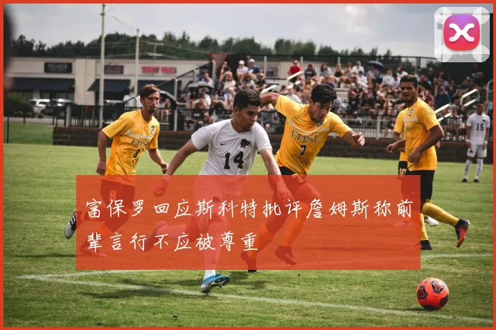 富保罗回应斯科特批评詹姆斯称前辈言行不应被尊重
