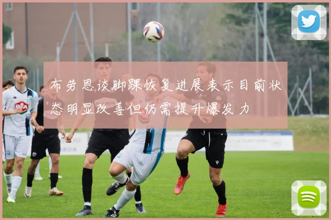 布劳恩谈脚踝恢复进展表示目前状态明显改善但仍需提升爆发力