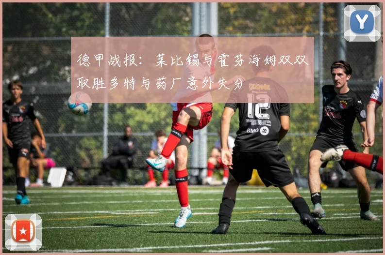 德甲战报：莱比锡与霍芬海姆双双取胜多特与药厂意外失分