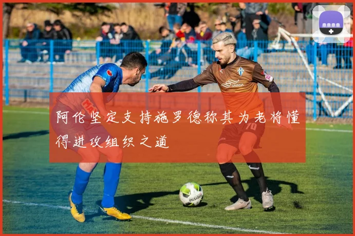 阿伦坚定支持施罗德称其为老将懂得进攻组织之道