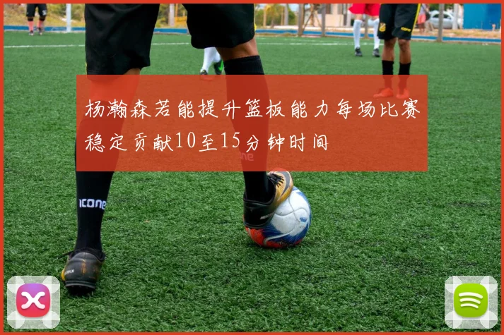 杨瀚森若能提升篮板能力每场比赛稳定贡献10至15分钟时间