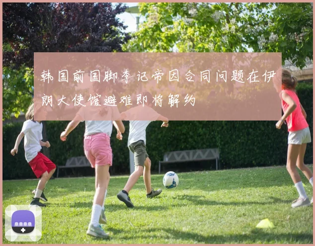 韩国前国脚李记帝因合同问题在伊朗大使馆避难即将解约