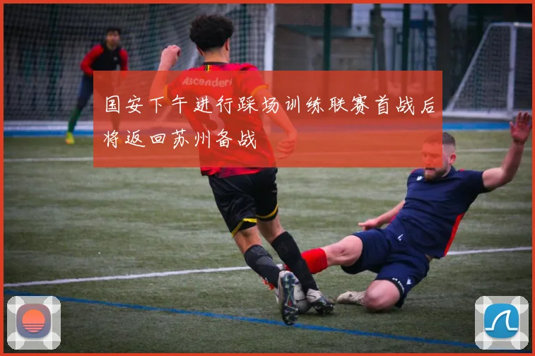 国安下午进行踩场训练联赛首战后将返回苏州备战