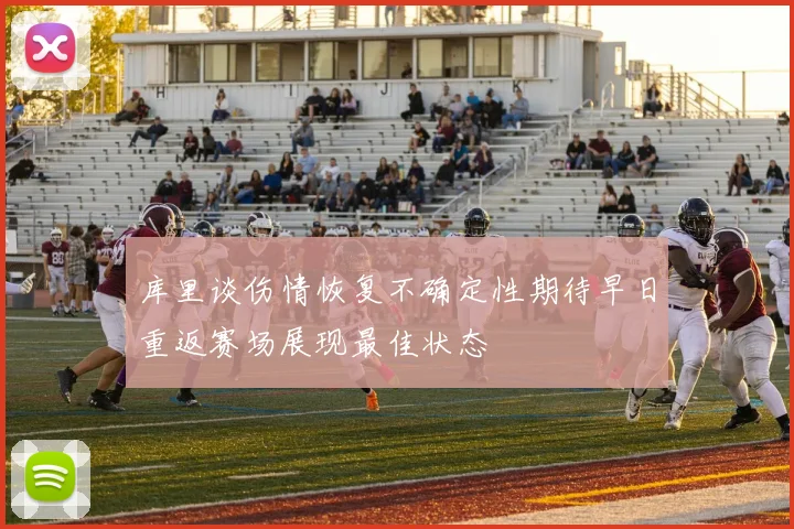 库里谈伤情恢复不确定性期待早日重返赛场展现最佳状态