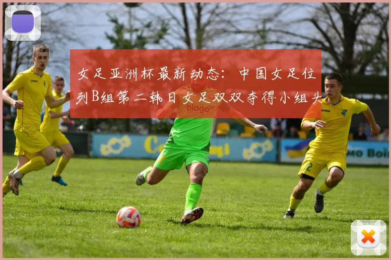 女足亚洲杯最新动态：中国女足位列B组第二韩日女足双双夺得小组头名