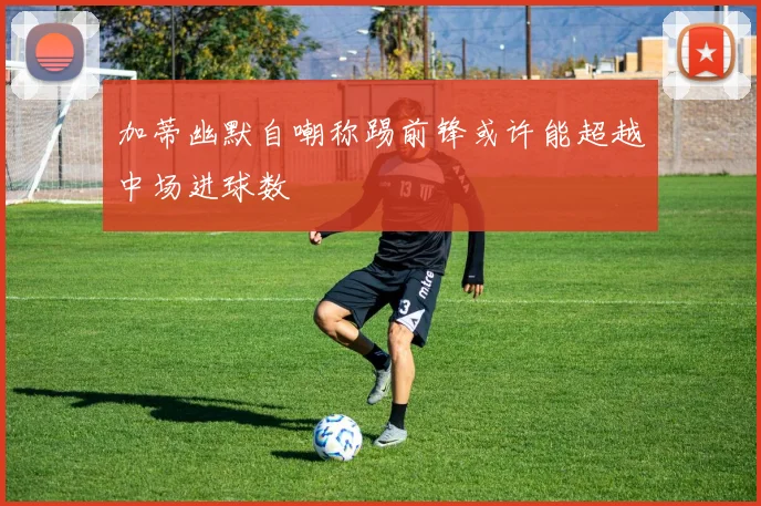 加蒂幽默自嘲称踢前锋或许能超越中场进球数