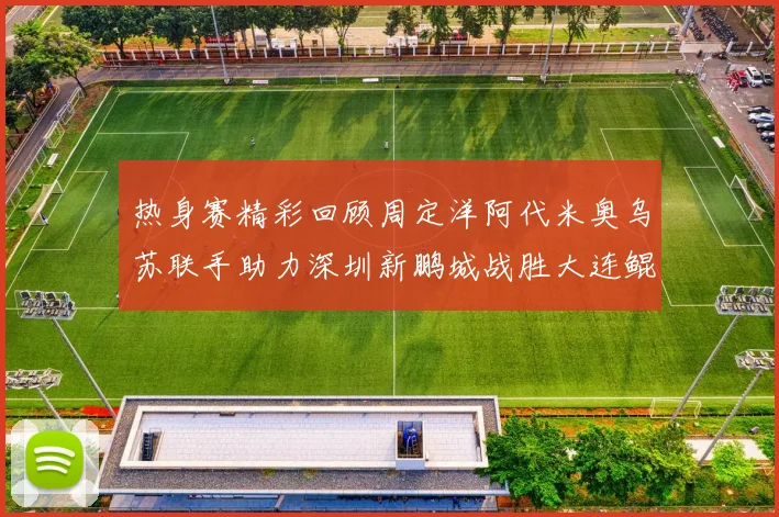 热身赛精彩回顾周定洋阿代米奥乌苏联手助力深圳新鹏城战胜大连鲲城