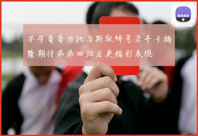 字母哥哥为托马斯取绰号杀手卡梅隆期待弟弟回归后更精彩表现