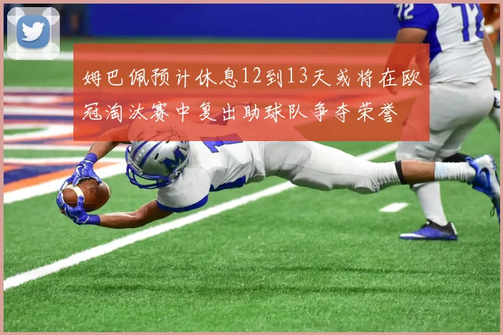 姆巴佩预计休息12到13天或将在欧冠淘汰赛中复出助球队争夺荣誉