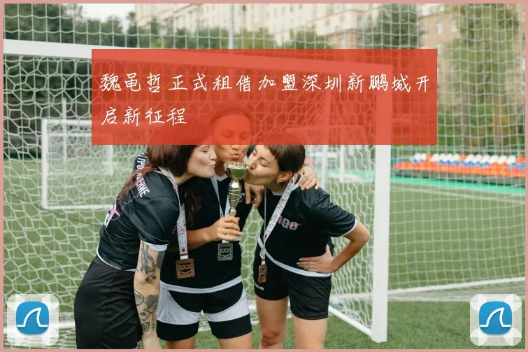 魏黾哲正式租借加盟深圳新鹏城开启新征程