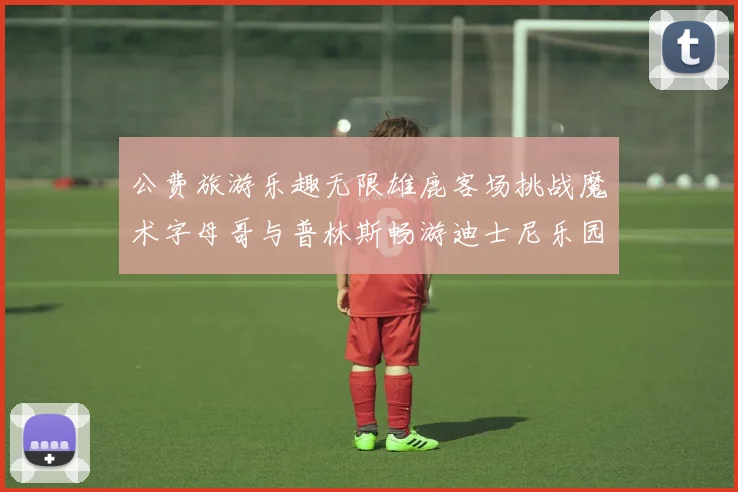 公费旅游乐趣无限雄鹿客场挑战魔术字母哥与普林斯畅游迪士尼乐园