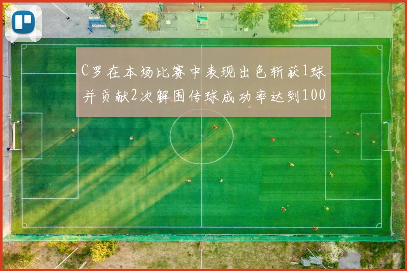 C罗在本场比赛中表现出色斩获1球并贡献2次解围传球成功率达到100