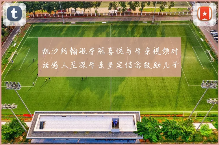 凯沙约翰逊夺冠喜悦与母亲视频对话感人至深母亲坚定信念鼓励儿子追梦