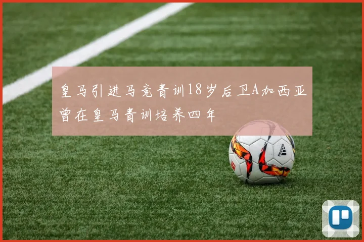 皇马引进马竞青训18岁后卫A加西亚曾在皇马青训培养四年