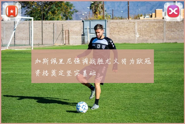 加斯佩里尼强调战胜尤文将为欧冠资格奠定坚实基础