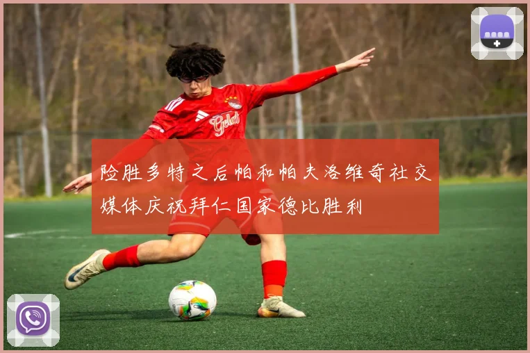 险胜多特之后帕和帕夫洛维奇社交媒体庆祝拜仁国家德比胜利