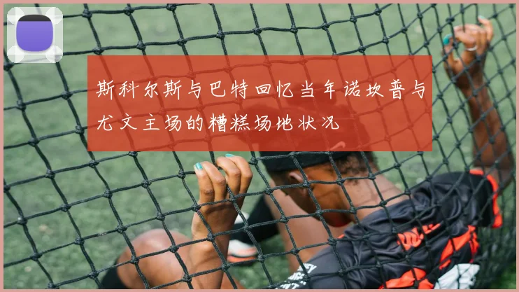 斯科尔斯与巴特回忆当年诺坎普与尤文主场的糟糕场地状况