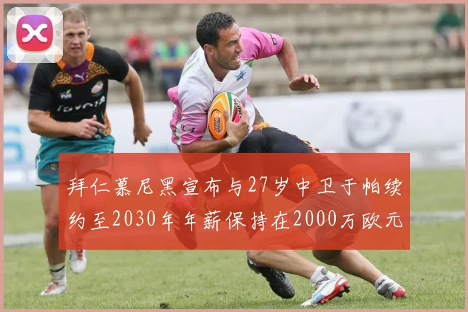 拜仁慕尼黑宣布与27岁中卫于帕续约至2030年年薪保持在2000万欧元不变